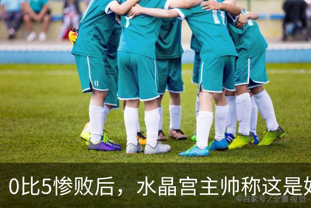 0比5惨败后，水晶宫主帅称这是好机会
