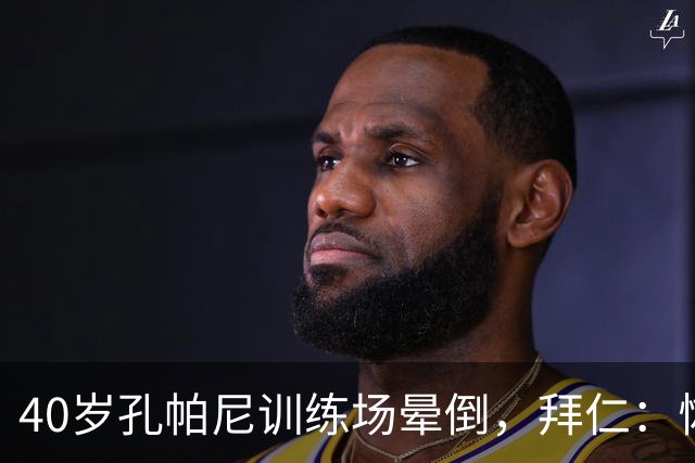 40岁孔帕尼训练场晕倒，拜仁：恢复要按周算